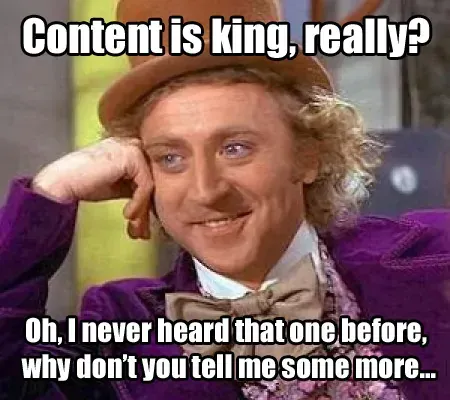 Condescending Wonka meme: content is king, really? Oh, I never heard that one before