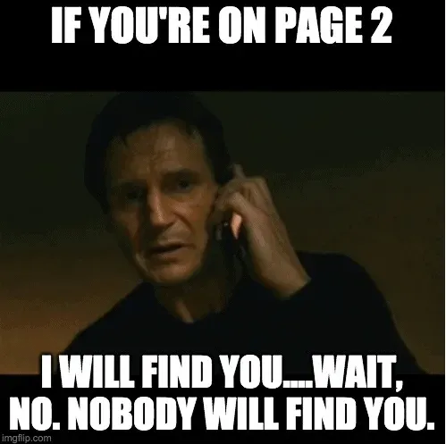 Taken meme: if you're on page 2, I will find you. Wait, no. Nobody will find you.